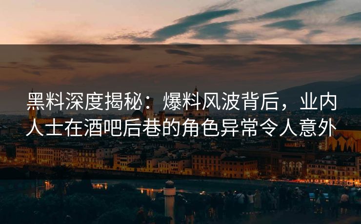 黑料深度揭秘：爆料风波背后，业内人士在酒吧后巷的角色异常令人意外