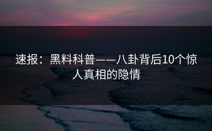 速报：黑料科普——八卦背后10个惊人真相的隐情