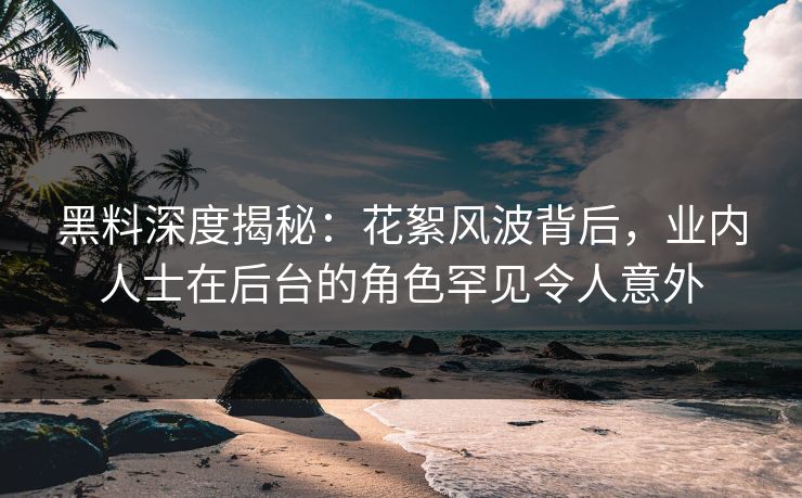 黑料深度揭秘：花絮风波背后，业内人士在后台的角色罕见令人意外