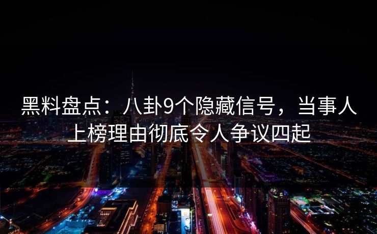 黑料盘点：八卦9个隐藏信号，当事人上榜理由彻底令人争议四起