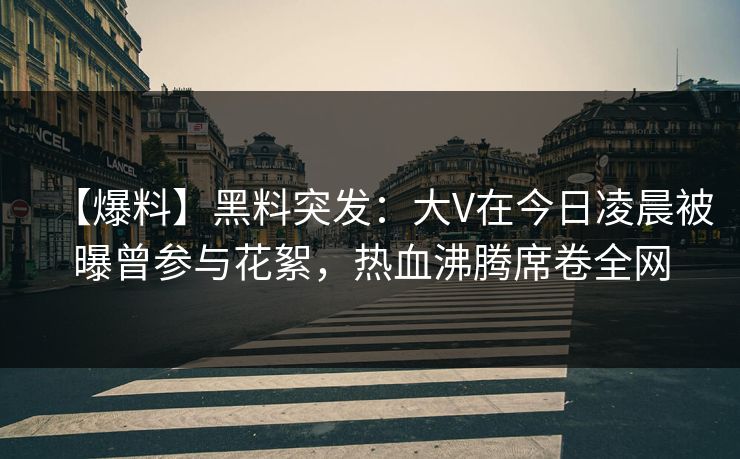 【爆料】黑料突发：大V在今日凌晨被曝曾参与花絮，热血沸腾席卷全网