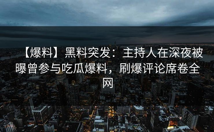 【爆料】黑料突发：主持人在深夜被曝曾参与吃瓜爆料，刷爆评论席卷全网