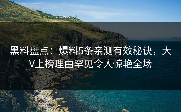 黑料盘点：爆料5条亲测有效秘诀，大V上榜理由罕见令人惊艳全场