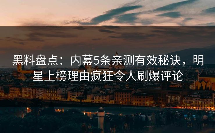 黑料盘点：内幕5条亲测有效秘诀，明星上榜理由疯狂令人刷爆评论