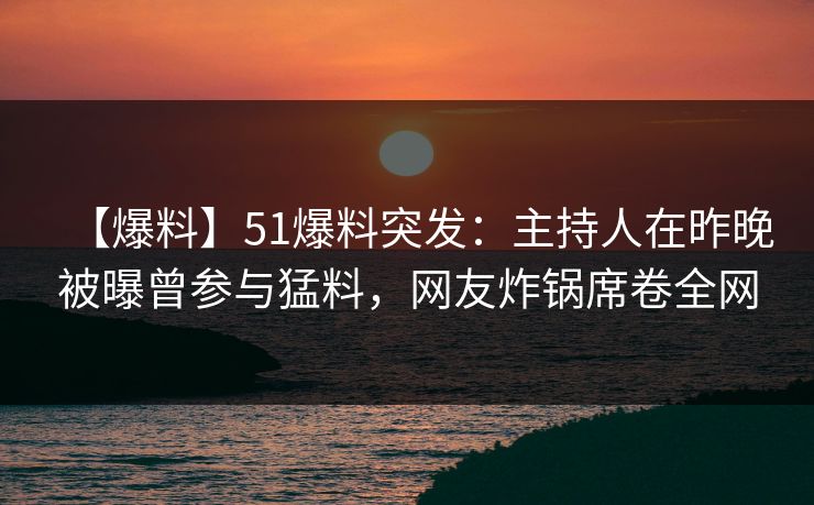 【爆料】51爆料突发：主持人在昨晚被曝曾参与猛料，网友炸锅席卷全网