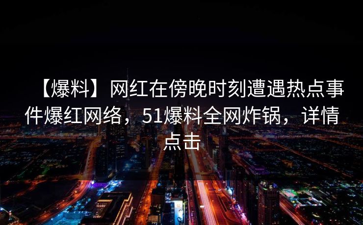 【爆料】网红在傍晚时刻遭遇热点事件爆红网络，51爆料全网炸锅，详情点击