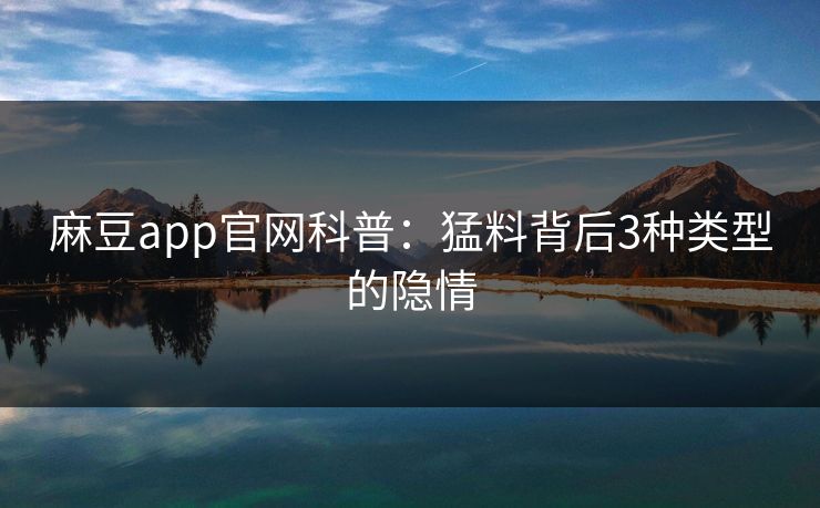 麻豆app官网科普：猛料背后3种类型的隐情