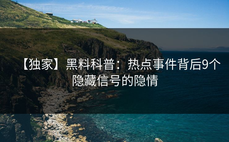 【独家】黑料科普：热点事件背后9个隐藏信号的隐情