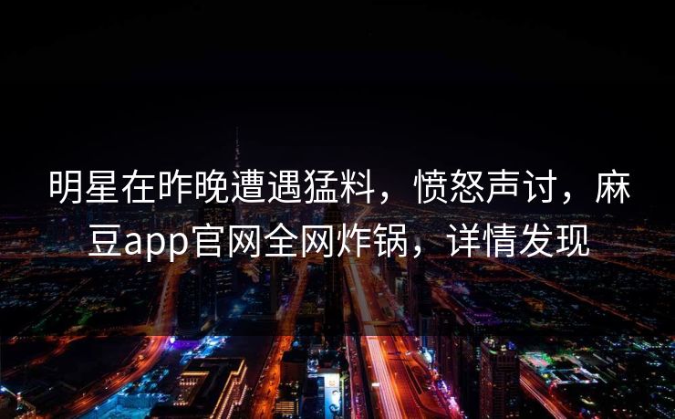 明星在昨晚遭遇猛料，愤怒声讨，麻豆app官网全网炸锅，详情发现