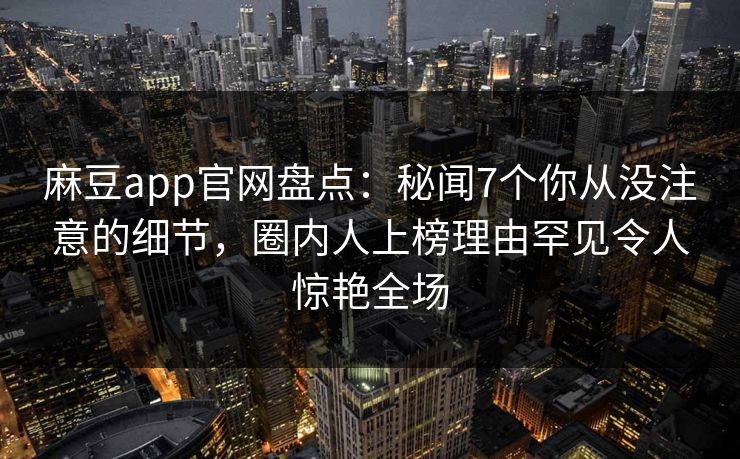 麻豆app官网盘点：秘闻7个你从没注意的细节，圈内人上榜理由罕见令人惊艳全场