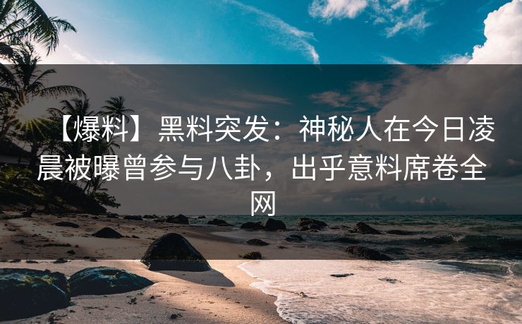 【爆料】黑料突发：神秘人在今日凌晨被曝曾参与八卦，出乎意料席卷全网