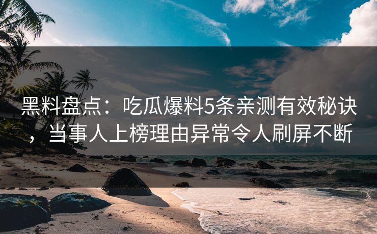 黑料盘点：吃瓜爆料5条亲测有效秘诀，当事人上榜理由异常令人刷屏不断