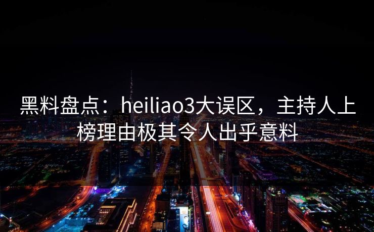 黑料盘点：heiliao3大误区，主持人上榜理由极其令人出乎意料