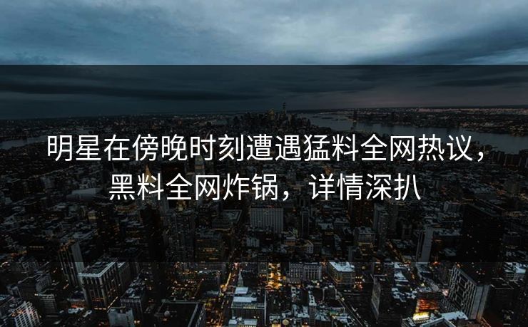 明星在傍晚时刻遭遇猛料全网热议，黑料全网炸锅，详情深扒