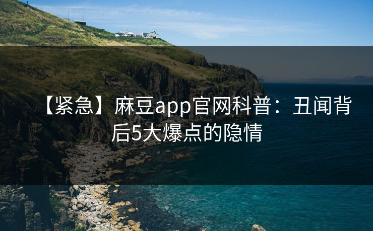 【紧急】麻豆app官网科普：丑闻背后5大爆点的隐情