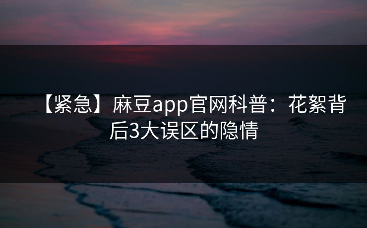 【紧急】麻豆app官网科普：花絮背后3大误区的隐情