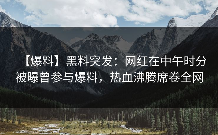 【爆料】黑料突发：网红在中午时分被曝曾参与爆料，热血沸腾席卷全网