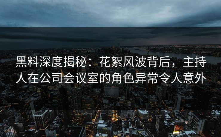 黑料深度揭秘：花絮风波背后，主持人在公司会议室的角色异常令人意外