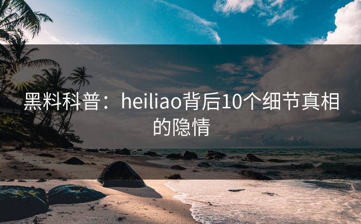 黑料科普：heiliao背后10个细节真相的隐情