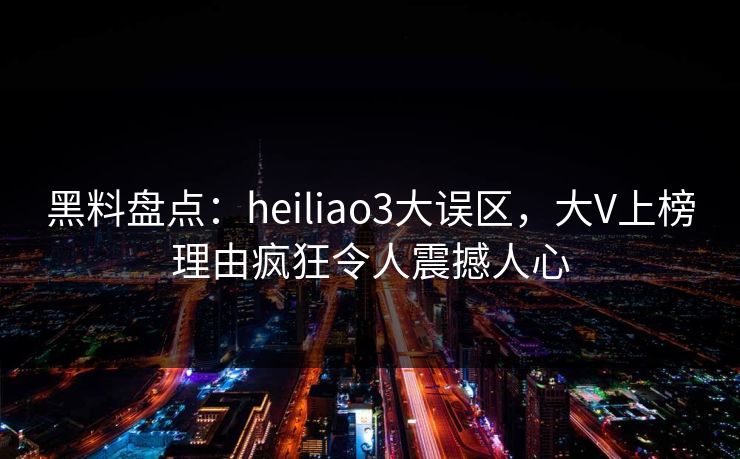 黑料盘点:heiliao3大误区,大V上榜理由疯狂令人震撼人心 黑料盘点:heiliao3大误区,大V上榜理由疯狂令人震撼人心
