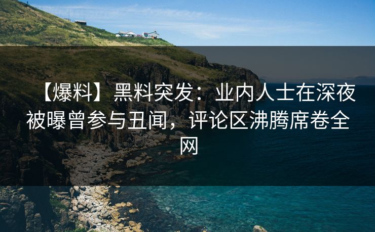 【爆料】黑料突发:业内人士在深夜被曝曾参与丑闻,评论区沸腾席卷全网 【爆料】黑料突发:业内人士在深夜被曝曾参与丑闻,评论区沸腾席卷全网