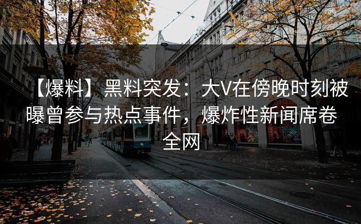 【爆料】黑料突发：大V在傍晚时刻被曝曾参与热点事件，爆炸性新闻席卷全网