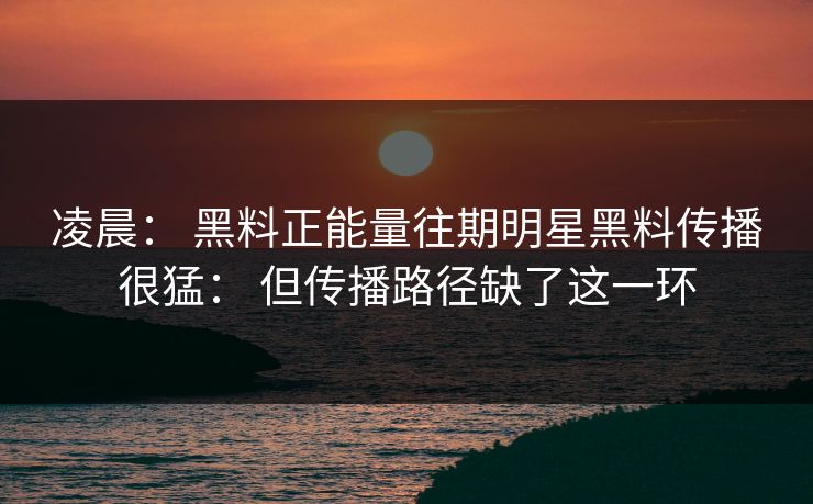 凌晨: 黑料正能量往期明星黑料传播很猛: 但传播路径缺了这一环 凌晨: 黑料正能量往期明星黑料传播很猛: 但传播路径缺了这一环