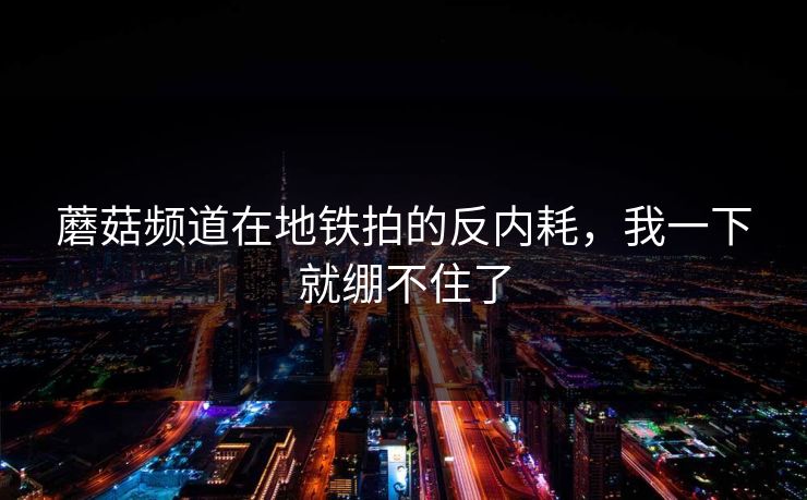 蘑菇频道在地铁拍的反内耗,我一下就绷不住了 蘑菇频道在地铁拍的反内耗,我一下就绷不住了