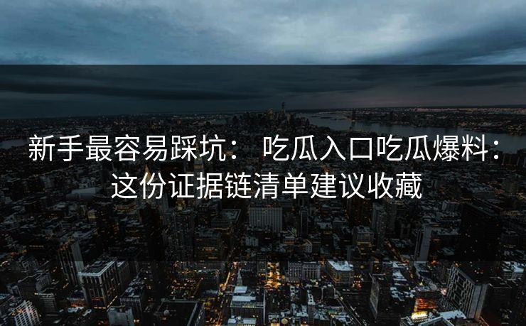 新手最容易踩坑： 吃瓜入口吃瓜爆料： 这份证据链清单建议收藏