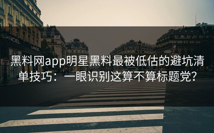 黑料网app明星黑料最被低估的避坑清单技巧:一眼识别这算不算标题党? 黑料网app明星黑料最被低估的避坑清单技巧:一眼识别这算不算标题党?