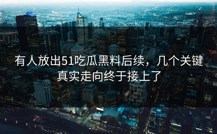 有人放出51吃瓜黑料后续，几个关键真实走向终于接上了