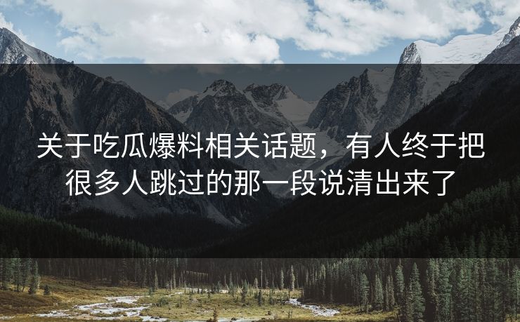 关于吃瓜爆料相关话题，有人终于把很多人跳过的那一段说清出来了