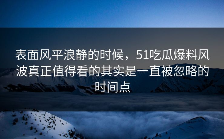 表面风平浪静的时候,51吃瓜爆料风波真正值得看的其实是一直被忽略的时间点 表面风平浪静的时候,51吃瓜爆料风波真正值得看的其实是一直被忽略的时间点