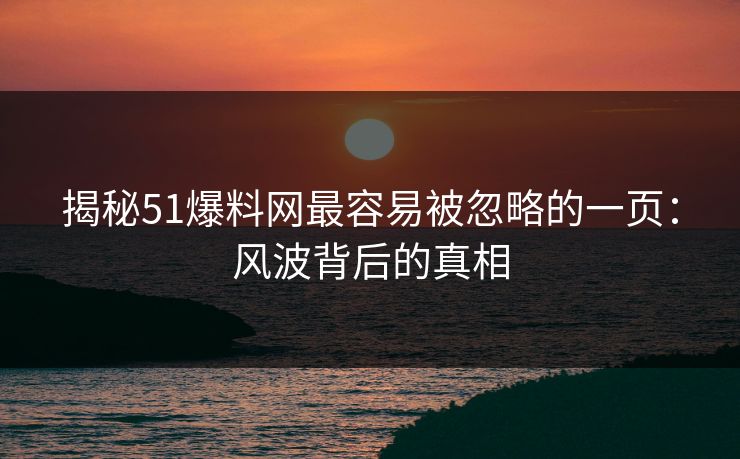 揭秘51爆料网最容易被忽略的一页：风波背后的真相