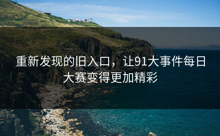 重新发现的旧入口,让91大事件每日大赛变得更加精彩 重新发现的旧入口,让91大事件每日大赛变得更加精彩