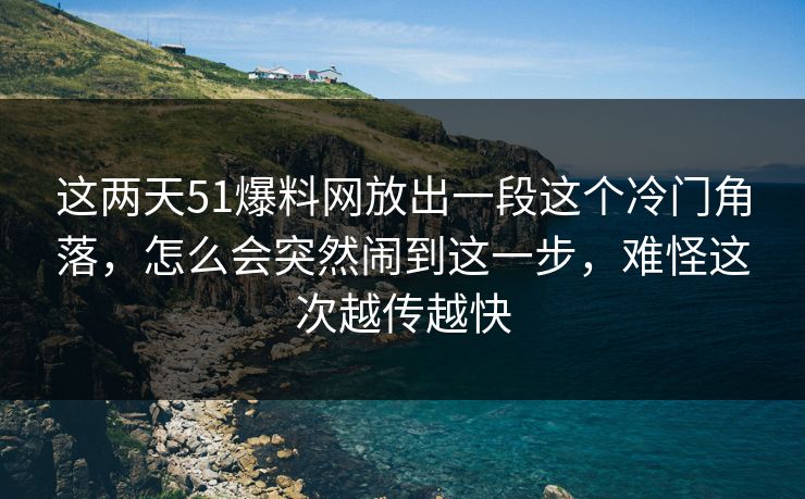 这两天51爆料网放出一段这个冷门角落,怎么会突然闹到这一步,难怪这次越传越快 这两天51爆料网放出一段这个冷门角落,怎么会突然闹到这一步,难怪这次越传越快