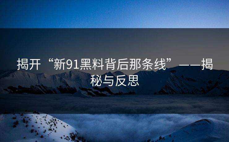 揭开“新91黑料背后那条线”——揭秘与反思 揭开“新91黑料背后那条线”——揭秘与反思