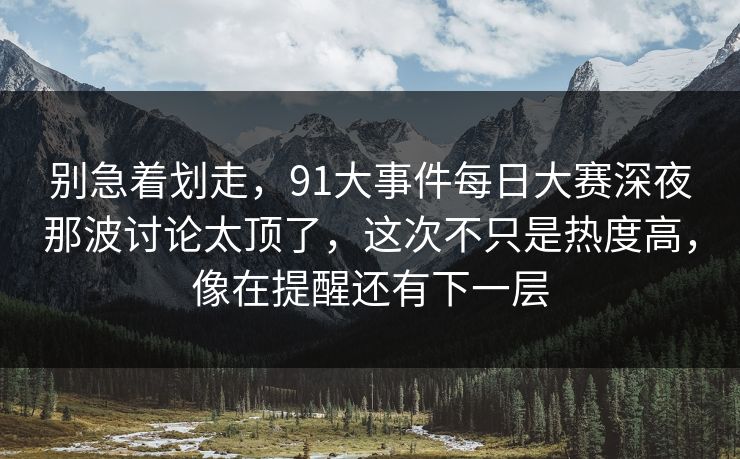 别急着划走,91大事件每日大赛深夜那波讨论太顶了,这次不只是热度高,像在提醒还有下一层 别急着划走,91大事件每日大赛深夜那波讨论太顶了,这次不只是热度高,像在提醒还有下一层