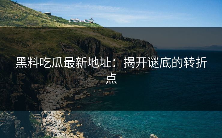 黑料吃瓜最新地址:揭开谜底的转折点 黑料吃瓜最新地址:揭开谜底的转折点