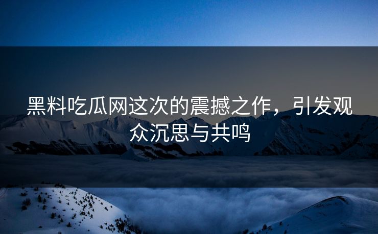 黑料吃瓜网这次的震撼之作,引发观众沉思与共鸣 黑料吃瓜网这次的震撼之作,引发观众沉思与共鸣