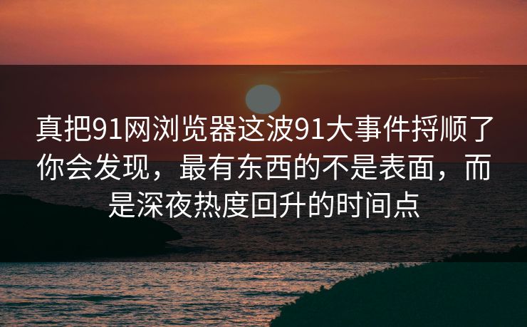真把91网浏览器这波91大事件捋顺了你会发现,最有东西的不是表面,而是深夜热度回升的时间点 真把91网浏览器这波91大事件捋顺了你会发现,最有东西的不是表面,而是深夜热度回升的时间点